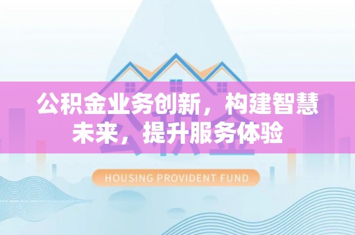 周口公积金业务创新，构建智慧未来，提升服务体验