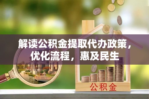 周口解读公积金提取代办政策，优化流程，惠及民生