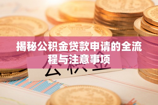 周口揭秘公积金贷款申请的全流程与注意事项