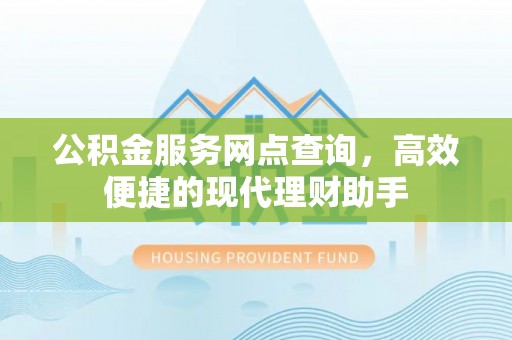 周口公积金服务网点查询，高效便捷的现代理财助手