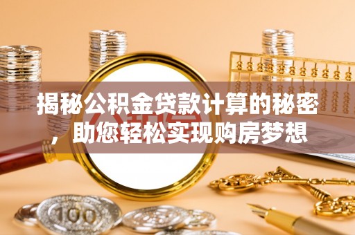 周口揭秘公积金贷款计算的秘密，助您轻松实现购房梦想