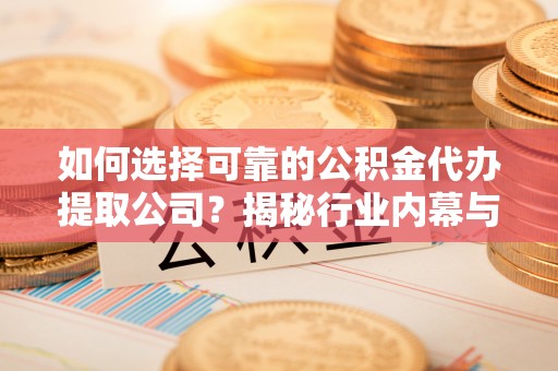 周口如何选择可靠的公积金代办提取公司？揭秘行业内幕与服务指南