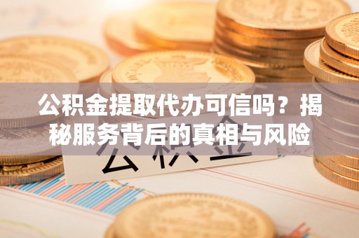 周口公积金提取代办可信吗？揭秘服务背后的真相与风险