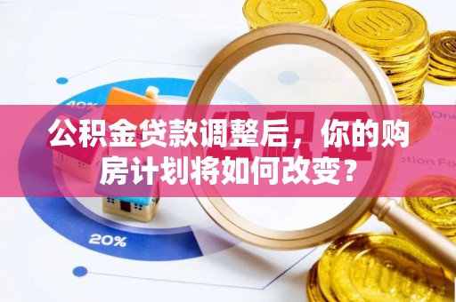 周口公积金贷款调整后，你的购房计划将如何改变？