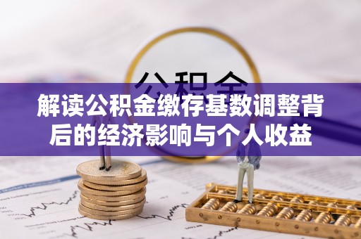 周口解读公积金缴存基数调整背后的经济影响与个人收益