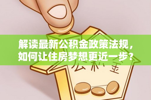 周口解读最新公积金政策法规，如何让住房梦想更近一步？