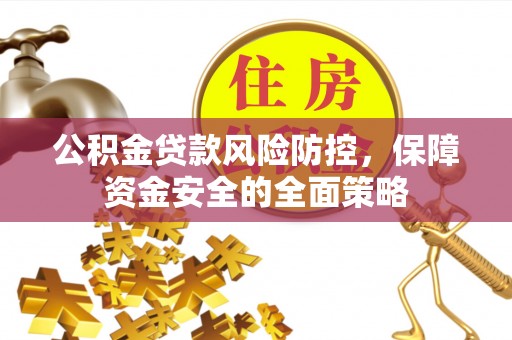 周口公积金贷款风险防控，保障资金安全的全面策略