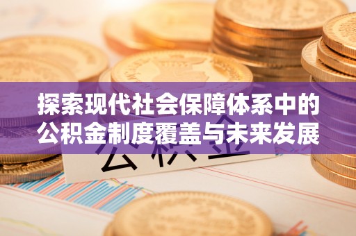周口探索现代社会保障体系中的公积金制度覆盖与未来发展