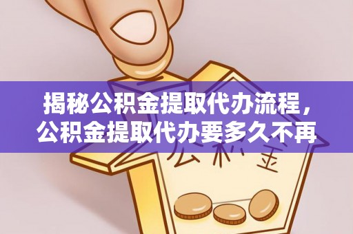 周口揭秘公积金提取代办流程，公积金提取代办要多久不再迷茫