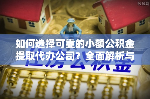 周口如何选择可靠的小额公积金提取代办公司？全面解析与实用指南