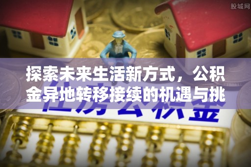 周口探索未来生活新方式，公积金异地转移接续的机遇与挑战