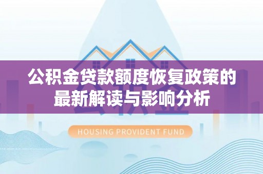 周口公积金贷款额度恢复政策的最新解读与影响分析