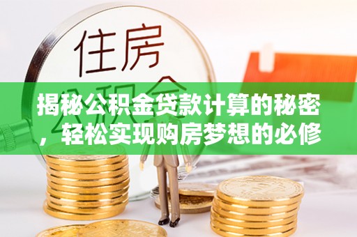 周口揭秘公积金贷款计算的秘密，轻松实现购房梦想的必修课