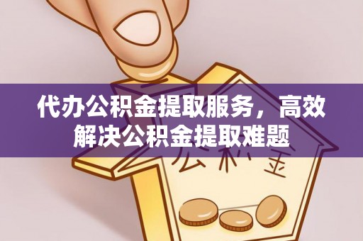 周口代办公积金提取服务，高效解决公积金提取难题