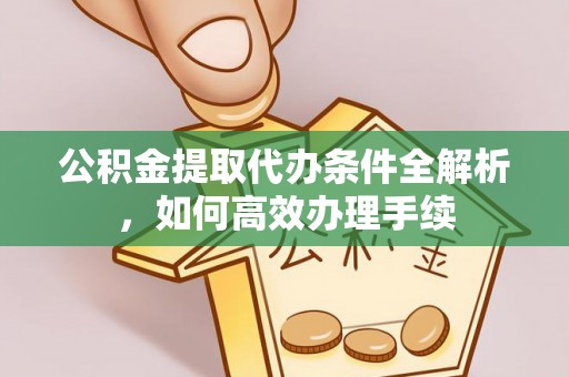 周口公积金提取代办条件全解析，如何高效办理手续