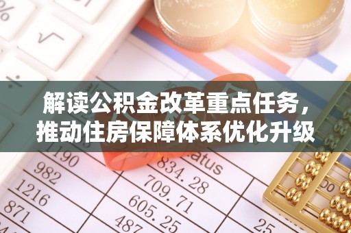 周口解读公积金改革重点任务，推动住房保障体系优化升级