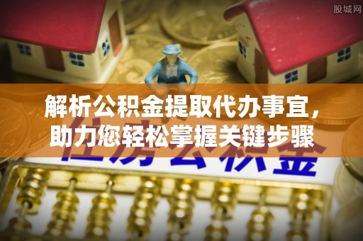 周口解析公积金提取代办事宜，助力您轻松掌握关键步骤