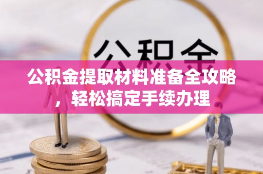周口公积金提取材料准备全攻略，轻松搞定手续办理