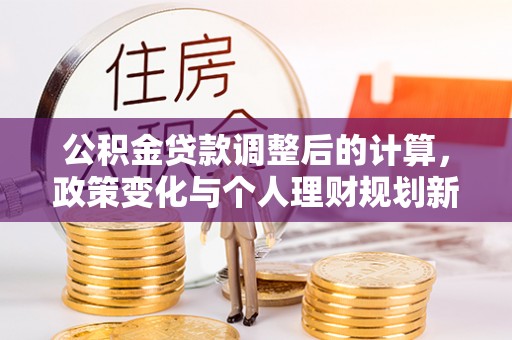 周口公积金贷款调整后的计算，政策变化与个人理财规划新方向