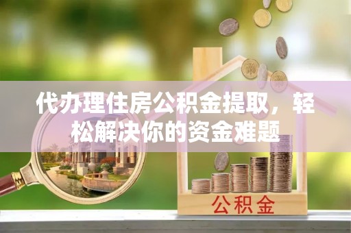 周口代办理住房公积金提取，轻松解决你的资金难题