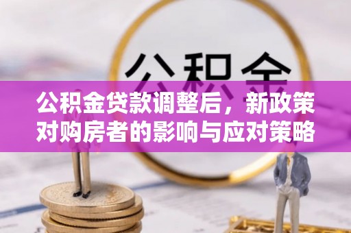 周口公积金贷款调整后，新政策对购房者的影响与应对策略