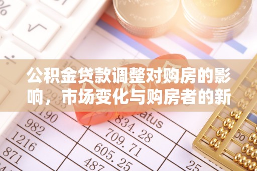 周口公积金贷款调整对购房的影响，市场变化与购房者的新选择