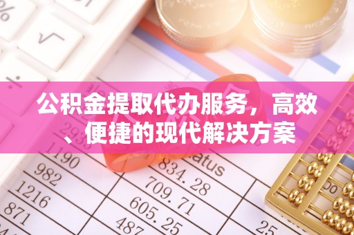 周口公积金提取代办服务，高效、便捷的现代解决方案