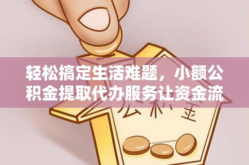 周口轻松搞定生活难题，小额公积金提取代办服务让资金流转更便捷