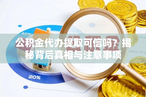 周口公积金代办提取可信吗？揭秘背后真相与注意事项
