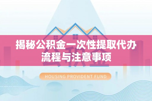 周口揭秘公积金一次性提取代办流程与注意事项