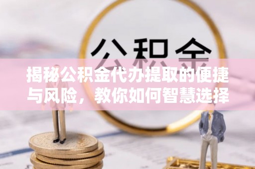 周口揭秘公积金代办提取的便捷与风险，教你如何智慧选择