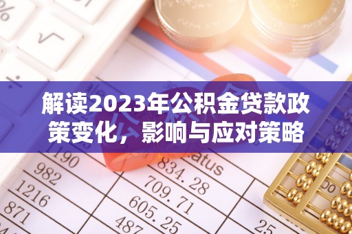 周口解读2023年公积金贷款政策变化，影响与应对策略