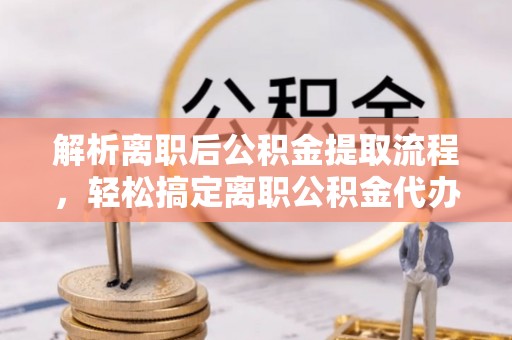 周口解析离职后公积金提取流程，轻松搞定离职公积金代办提取手续