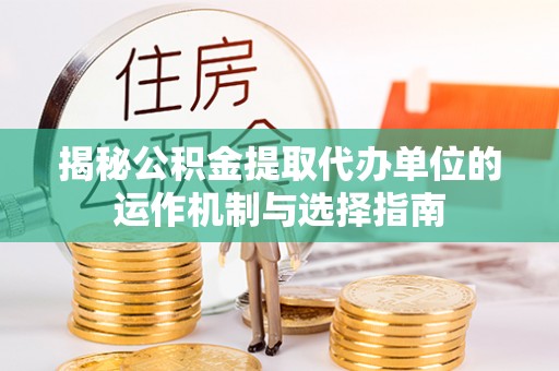 周口揭秘公积金提取代办单位的运作机制与选择指南