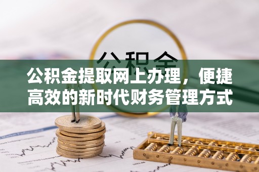 周口公积金提取网上办理，便捷高效的新时代财务管理方式