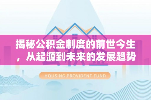周口揭秘公积金制度的前世今生，从起源到未来的发展趋势