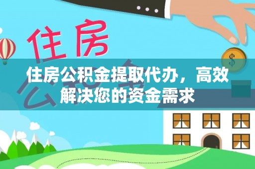 周口住房公积金提取代办，高效解决您的资金需求