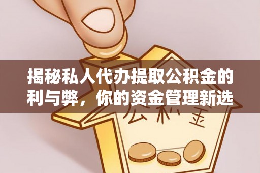 周口揭秘私人代办提取公积金的利与弊，你的资金管理新选择