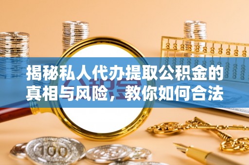 周口揭秘私人代办提取公积金的真相与风险，教你如何合法高效操作