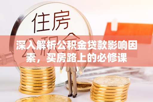 周口深入解析公积金贷款影响因素，买房路上的必修课