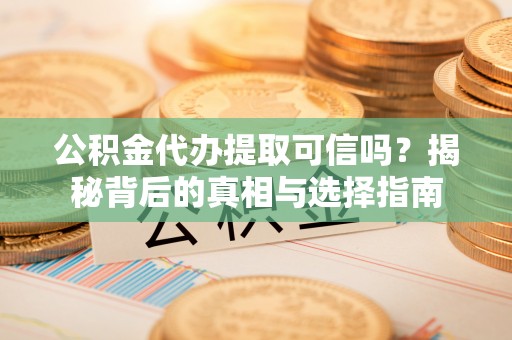 周口公积金代办提取可信吗？揭秘背后的真相与选择指南