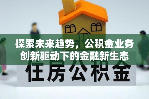 周口探索未来趋势，公积金业务创新驱动下的金融新生态