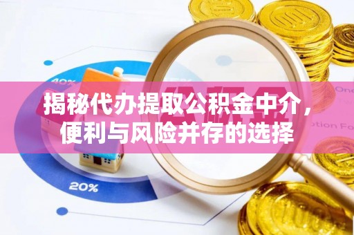 周口揭秘代办提取公积金中介，便利与风险并存的选择