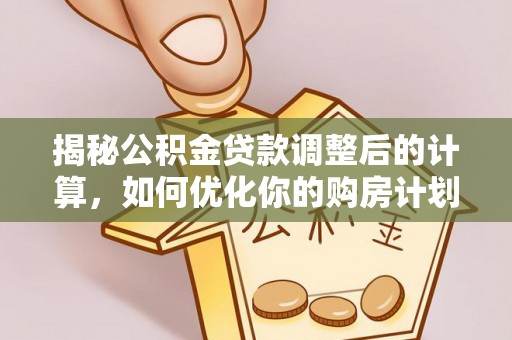 周口揭秘公积金贷款调整后的计算，如何优化你的购房计划