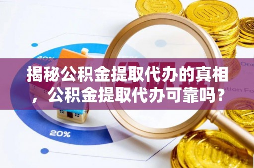 周口揭秘公积金提取代办的真相，公积金提取代办可靠吗？