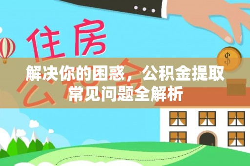 周口解决你的困惑，公积金提取常见问题全解析