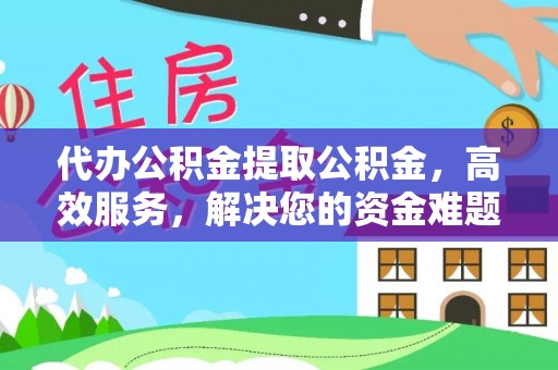 周口代办公积金提取公积金，高效服务，解决您的资金难题