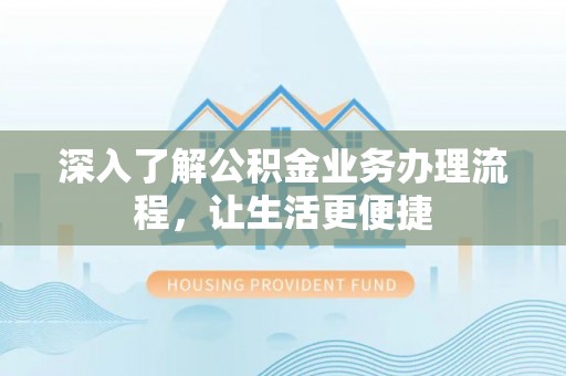 周口深入了解公积金业务办理流程，让生活更便捷