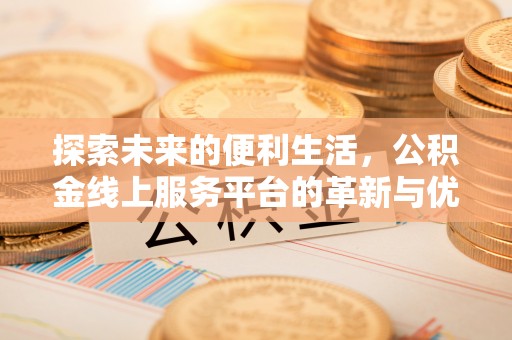 周口探索未来的便利生活，公积金线上服务平台的革新与优势