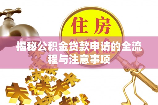 周口揭秘公积金贷款申请的全流程与注意事项